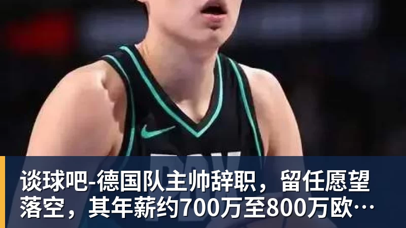 谈球吧-德国队主帅辞职,留任愿望落空,其年薪约700万至800万欧元,若被解雇将获七位数遣散费,德国足协:在沉重打击后,不能让一切简单回归原样