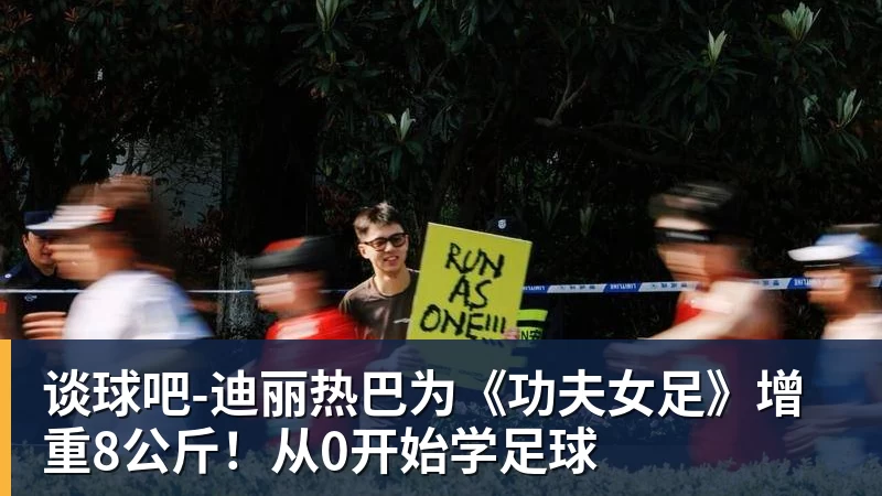 谈球吧-迪丽热巴为《功夫女足》增重8公斤!从0开始学足球