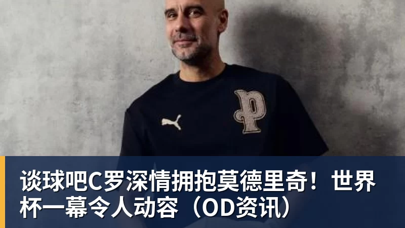 谈球吧C罗深情拥抱莫德里奇!世界杯一幕令人动容(OD资讯)