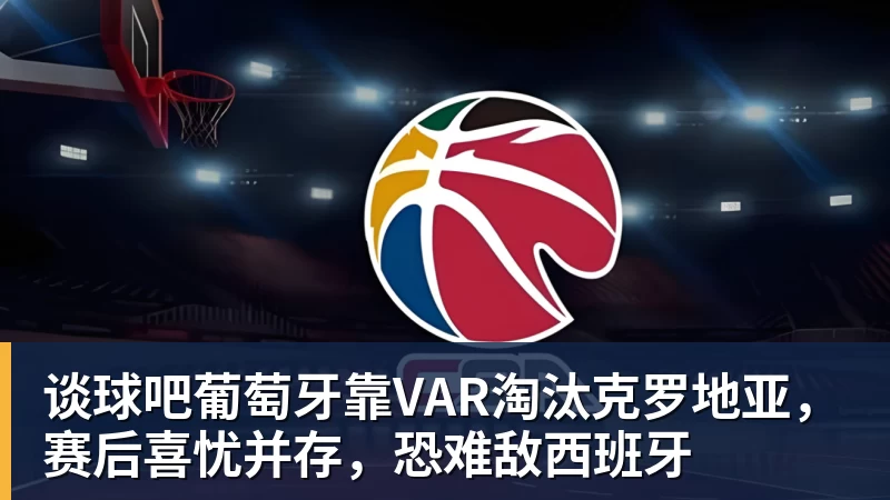 谈球吧葡萄牙靠VAR淘汰克罗地亚，赛后喜忧并存，恐难敌西班牙