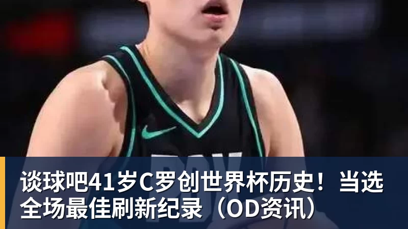 谈球吧41岁C罗创世界杯历史！当选全场最佳刷新纪录（OD资讯）