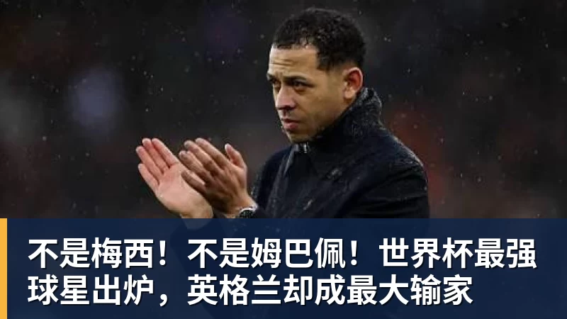不是梅西！不是姆巴佩！世界杯最强球星出炉，英格兰却成最大输家