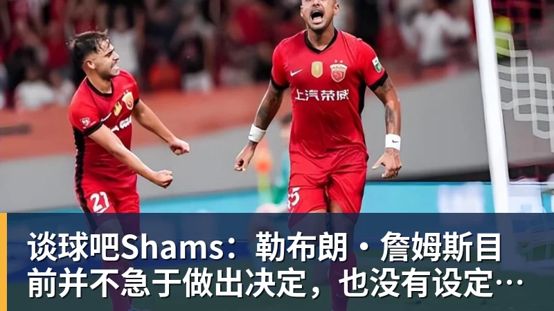 谈球吧Shams:勒布朗·詹姆斯目前并不急于做出决定,也没有设定时间表
