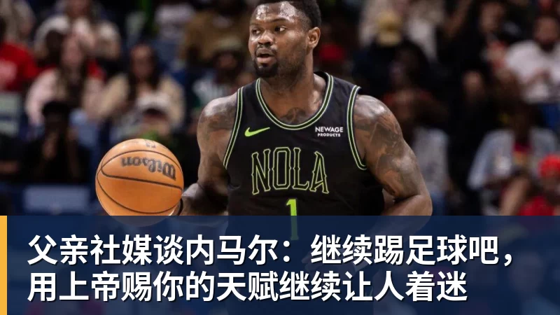 父亲社媒谈内马尔:继续踢足球吧,用上帝赐你的天赋继续让人着迷