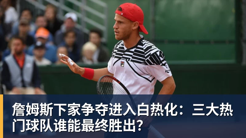 詹姆斯下家争夺进入白热化：三大热门球队谁能最终胜出？