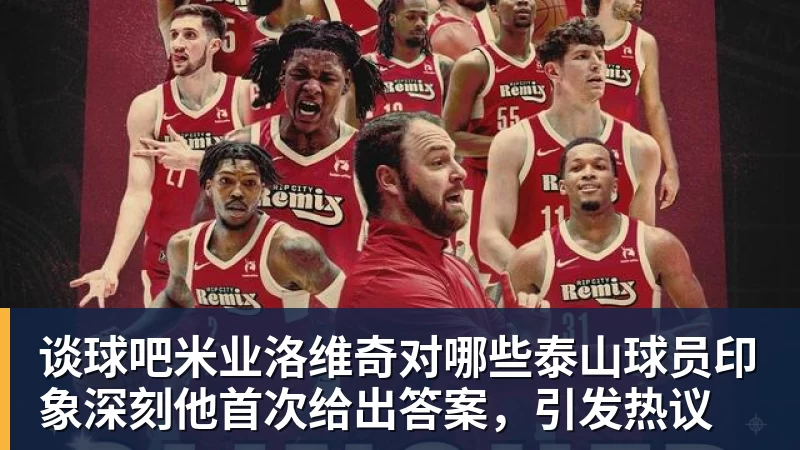 谈球吧米业洛维奇对哪些泰山球员印象深刻他首次给出答案,引发热议