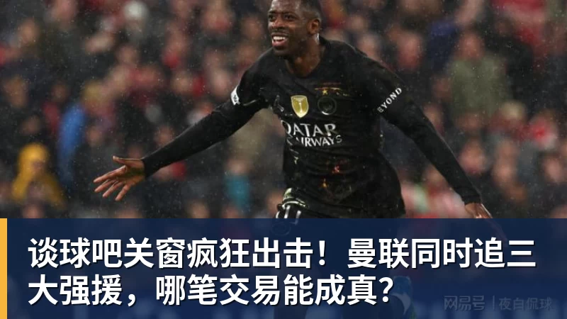 谈球吧关窗疯狂出击!曼联同时追三大强援,哪笔交易能成真?