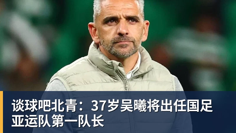 谈球吧北青：37岁吴曦将出任国足亚运队第一队长