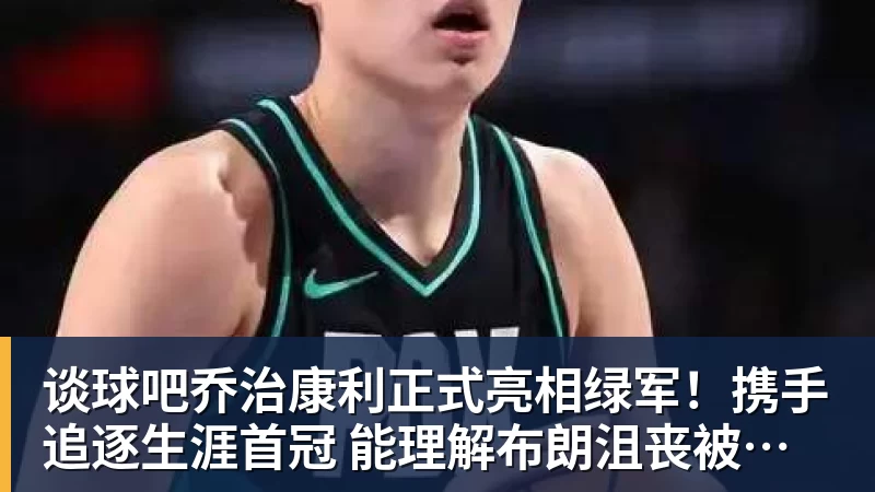 谈球吧乔治康利正式亮相绿军！携手追逐生涯首冠 能理解布朗沮丧被交易