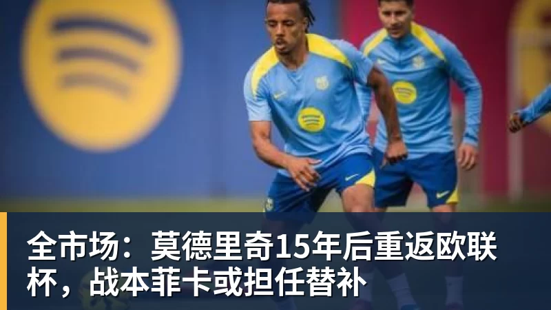 全市场：莫德里奇15年后重返欧联杯，战本菲卡或担任替补