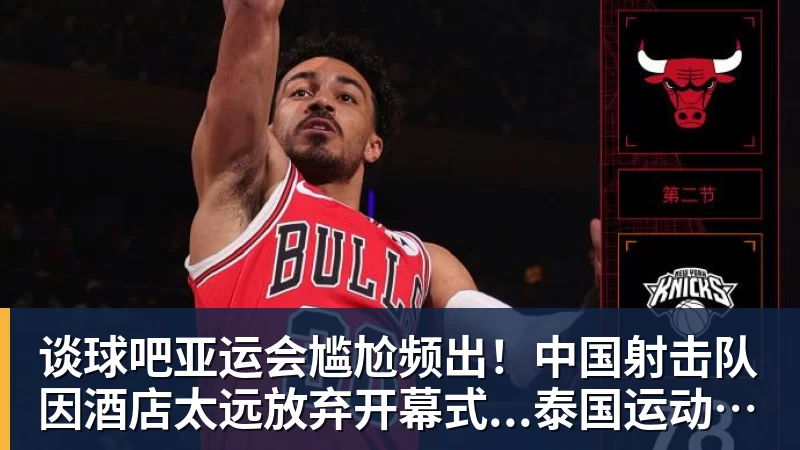 谈球吧亚运会尴尬频出!中国射击队因酒店太远放弃开幕式...泰国运动员吐槽吃不饱;韩国运动员发文“救救我们”