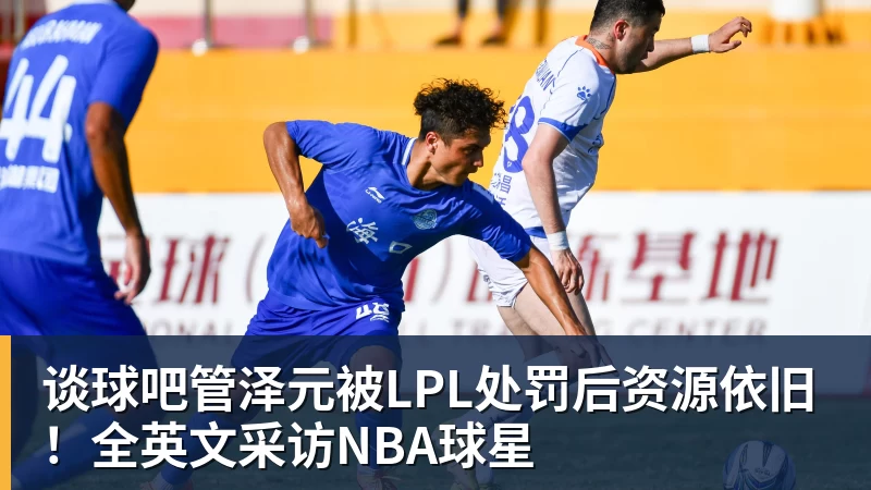 谈球吧管泽元被LPL处罚后资源依旧!全英文采访NBA球星