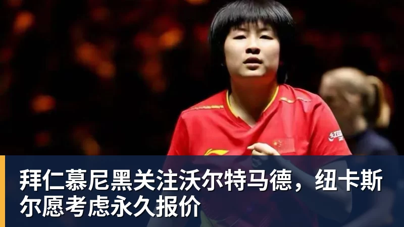 拜仁慕尼黑关注沃尔特马德,纽卡斯尔愿考虑永久报价