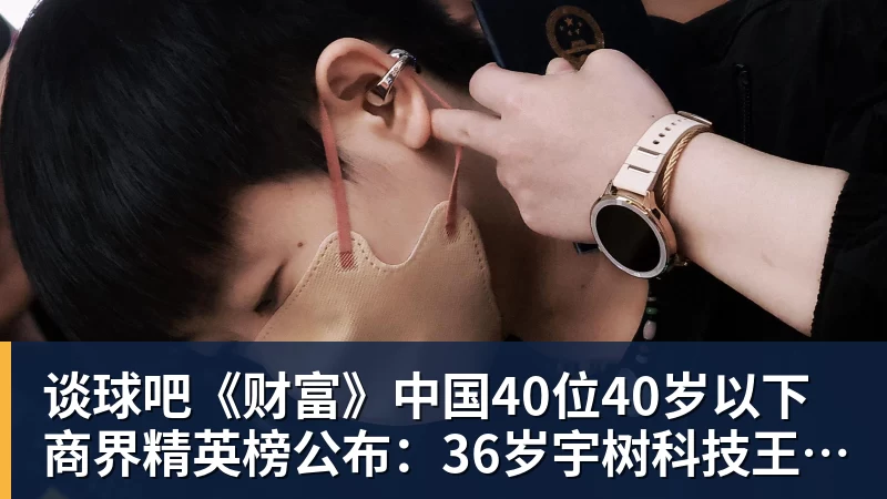 谈球吧《财富》中国40位40岁以下商界精英榜公布：36岁宇树科技王兴兴再度上榜
