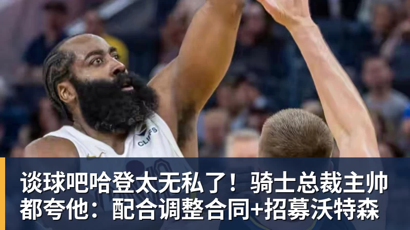 谈球吧哈登太无私了!骑士总裁主帅都夸他:配合调整合同+招募沃特森