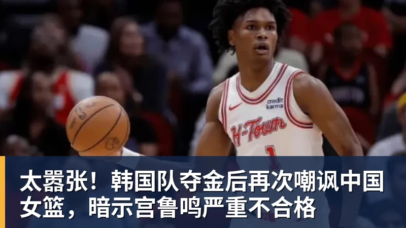 太嚣张!韩国队夺金后再次嘲讽中国女篮,暗示宫鲁鸣严重不合格