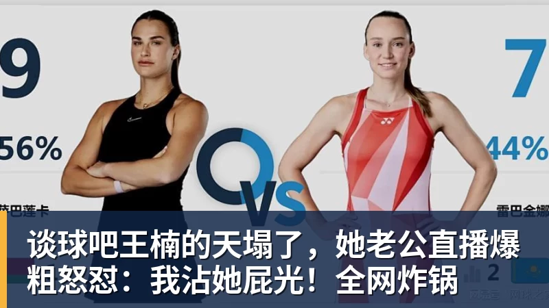 谈球吧王楠的天塌了,她老公直播爆粗怒怼:我沾她屁光!全网炸锅