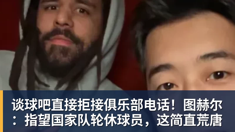 谈球吧直接拒接俱乐部电话！图赫尔：指望国家队轮休球员，这简直荒唐