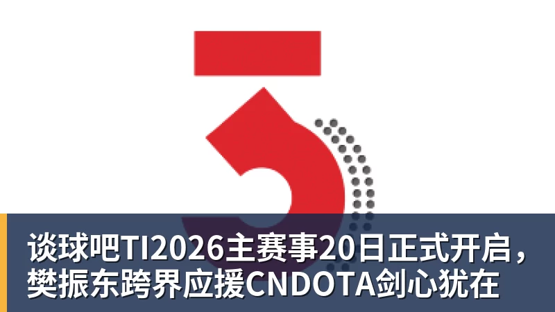 谈球吧TI2026主赛事20日正式开启，樊振东跨界应援CNDOTA剑心犹在