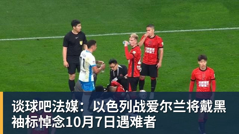 谈球吧法媒：以色列战爱尔兰将戴黑袖标悼念10月7日遇难者