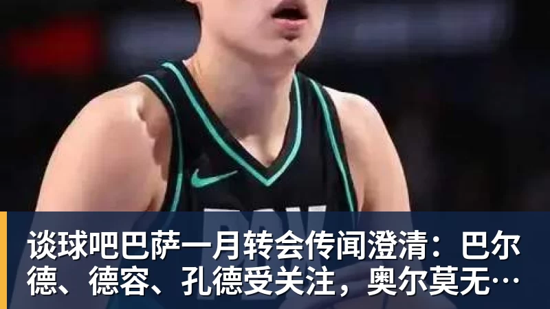 谈球吧巴萨一月转会传闻澄清:巴尔德、德容、孔德受关注,奥尔莫无实质进展