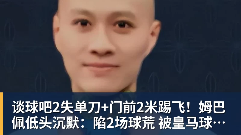 谈球吧2失单刀+门前2米踢飞!姆巴佩低头沉默:陷2场球荒 被皇马球迷狂嘘