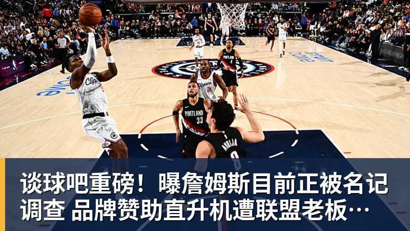 谈球吧重磅!曝詹姆斯目前正被名记调查 品牌赞助直升机遭联盟老板质疑