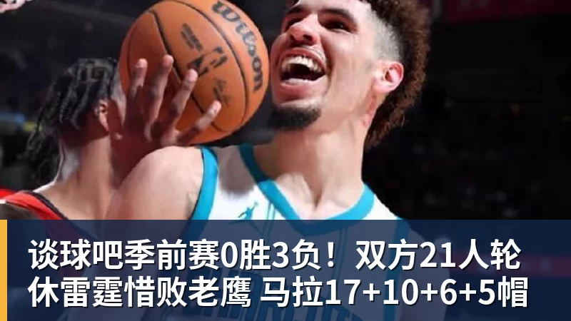谈球吧季前赛0胜3负！双方21人轮休雷霆惜败老鹰 马拉17+10+6+5帽
