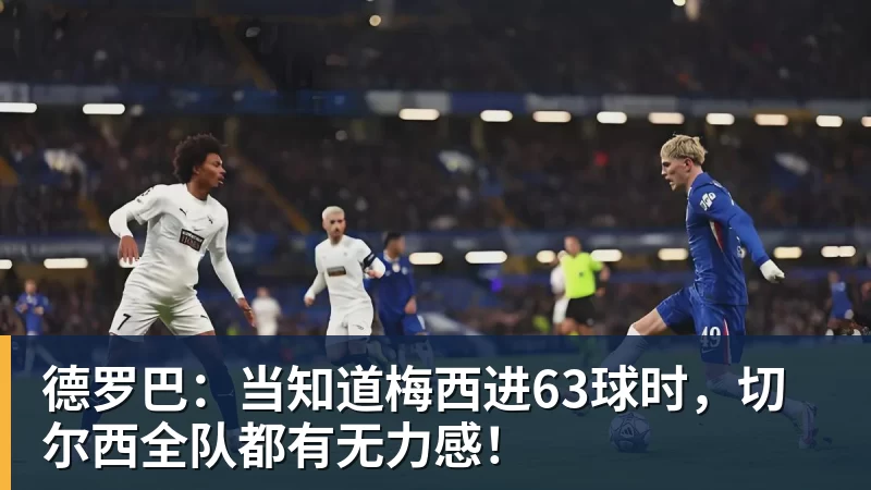 德罗巴:当知道梅西进63球时,切尔西全队都有无力感!