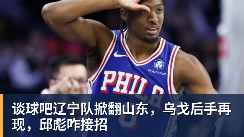 谈球吧辽宁队掀翻山东，乌戈后手再现，邱彪咋接招