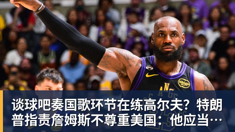 谈球吧奏国歌环节在练高尔夫？特朗普指责詹姆斯不尊重美国：他应当道歉