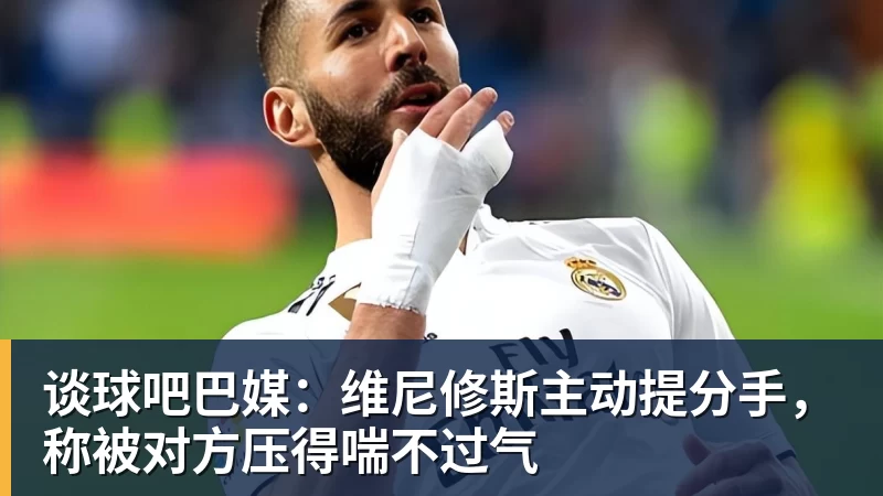 谈球吧巴媒：维尼修斯主动提分手，称被对方压得喘不过气